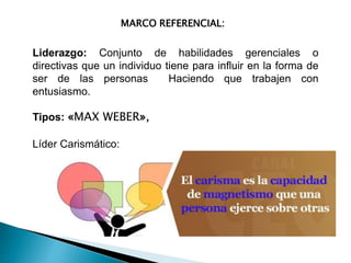 MARCO REFERENCIAL:
Liderazgo: Conjunto de habilidades gerenciales o
directivas que un individuo tiene para influir en la f...