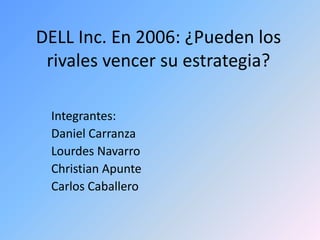 DELL Inc. En 2006: ¿Pueden los rivales vencer su estrategia? Integrantes: Daniel Carranza Lourdes Navarro Christian Apunte Carlos Caballero 