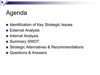 Agenda
   Identification of Key Strategic Issues
   External Analysis
   Internal Analysis
   Summary SWOT
   Strategic Alternatives & Recommendations
   Questions & Answers
 