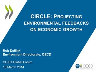 CIRCLE: PROJECTING
ENVIRONMENTAL FEEDBACKS
ON ECONOMIC GROWTH
Rob Dellink
Environment Directorate, OECD
CCXG Global Forum
18 March 2014
 