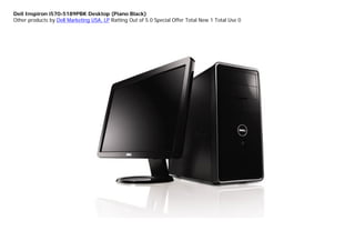 Dell Inspiron i570-5189PBK Desktop (Piano Black)
Other products by Dell Marketing USA, LP Ratting Out of 5.0 Special Offer Total New 1 Total Use 0
 