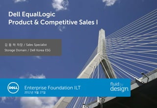 Dell EqualLogic
  Product & Competitive Sales I


김 동 하 차장 / Sales Specialist
Storage Domain / Dell Korea ESG




             Enterprise Foundation ILT
             2012년 9월 27일
 