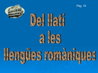 Del llatí a les llengües romàniques Pàg. 19 