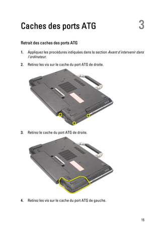Caches des ports ATG                                                       3
Retrait des caches des ports ATG

1.   Appliquez les procédures indiquées dans la section Avant d'intervenir dans
     l'ordinateur.
2.   Retirez les vis sur le cache du port ATG de droite.




3.   Retirez le cache du port ATG de droite.




4.   Retirez les vis sur le cache du port ATG de gauche.



                                                                             15
 