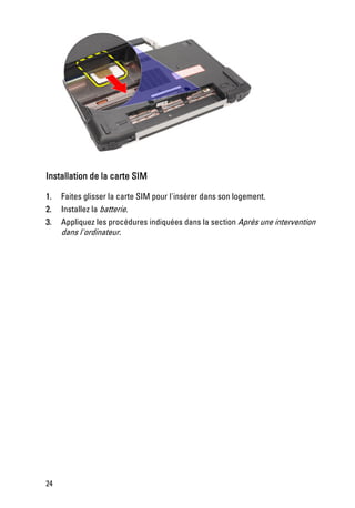 Installation de la carte SIM

1.   Faites glisser la carte SIM pour l'insérer dans son logement.
2.   Installez la batterie.
3.   Appliquez les procédures indiquées dans la section Après une intervention
     dans l'ordinateur.




24
 