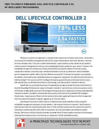 TIME TO UPDATE FIRMWARE: DELL LIFECYCLE CONTROLLER 2 VS.
HP INTELLIGENT PROVISIONING




               Efficiency in systems management is a fundamental requirement of today’s data center. Automation
       of necessary but repetitive management tasks for the system administrator saves time and frees resources
       for more strategic tasks. If you are a system administrator, many solutions on the market let you perform
       common system management functions, such as deploying firmware updates to your servers. However, the
       embedded management solution you choose should allow you to better adhere to ever-decreasing
       maintenance windows and reduce your scheduled downtime. How do you determine which embedded
       server management solution offers the most effective automation? To answer this question, we analyzed
       the abilities of two well-known embedded systems management subsystems: the Dell Lifecycle Controller on
       Dell PowerEdge™ 12G servers and HP’s Intelligent Provisioning system found on the latest Gen 8 servers;
       with special focus on administrator hands-on time savings, and improvement in platform uptimes.
               Specifically, we compared the process of updating the storage controller firmware and the BIOS of
       the Dell PowerEdge R720xd server using its Lifecycle Controller 2 user interface, to the same process on the
       HP ProLiant DL380p Gen8 server with HP Intelligent Provisioning. Our findings show that the embedded Dell
       Lifecycle Controller 2 provided a dramatically faster process than that of the embedded HP Intelligent
       Provisioning – requiring up to 78 percent less hands-on time when applying firmware via the management
       interface and performing the complete upgrade up to 2.5 times faster.
               We designed the tests to reflect what an IT administrator would experience when using the
       embedded management subsystem of each platform. We measure the times in seconds – both hands-on
       administrator task time requiring interaction from IT staff, and full machine wait time where the system is
       rebooting or performing other tasks with no interaction. By more thoroughly automating the update
       process, Dell servers and the Lifecycle Controller provided faster firmware update automation and reduced
       administrative hands-on time in our testing, as compared to the HP embedded solution.


                            A PRINCIPLED TECHNOLOGIES TEST REPORT
                                                                       Commissioned by Dell Inc., October 2012
 