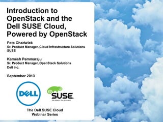 Introduction to
OpenStack and the
Dell SUSE Cloud,
Powered by OpenStack
Pete Chadwick
Sr. Product Manager, Cloud Infrastructure Solutions
SUSE
Kamesh Pemmaraju
Sr. Product Manager, OpenStack Solutions
Dell Inc.
September 2013
The Dell SUSE Cloud
Webinar Series
 