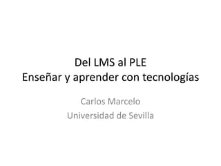 Del LMS al PLE
Enseñar y aprender con tecnologías
           Carlos Marcelo
        Universidad de Sevilla
 