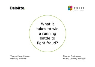 What it
takes to win
a running
battle to
fight fraud?
Thanos Papanikolaou
Deloitte, Principal
Thomas Brinkmann
FRISS, Country Manager
 