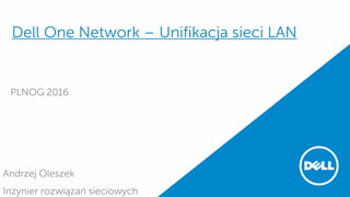 Dell One Network – Unifikacja sieci LAN
PLNOG 2016
Andrzej Oleszek
Inżynier rozwiązań sieciowych
 