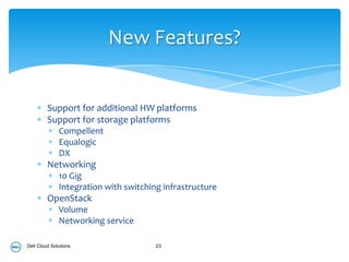 New Features?


         Support for additional HW platforms
         Support for storage platforms
              Compellent
              Equalogic
              DX
         Networking
              10 Gig
              Integration with switching infrastructure
         OpenStack
              Volume
              Networking service

Dell Cloud Solutions                   23
 