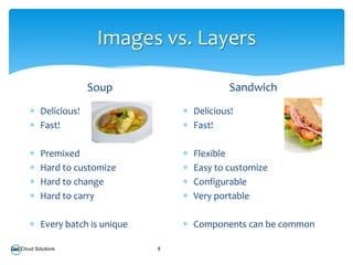 Images vs. Layers

                          Soup                    Sandwich
             Delicious!                  Delicious!
             Fast!                       Fast!

             Premixed                    Flexible
             Hard to customize           Easy to customize
             Hard to change              Configurable
             Hard to carry               Very portable

             Every batch is unique       Components can be common

Dell Cloud Solutions                 8
 