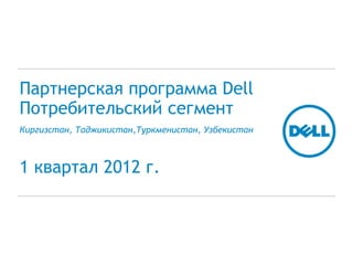 Партнерская программа Dell
Потребительский сегмент
Киргизстан, Таджикистан,Туркменистан, Узбекистан



1 квартал 2012 г.
 