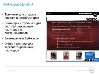 ПРОГРАММЫ ОБУЧЕНИЯ


• Тренинги для отделов
  продаж дистрибьюторов
• Семинары и тренинги для
  сертифицированных
  партнеров и
  дистрибьюторов
• Ежемесячные Веб-касты
• Online тренинги для
  зарегистрированных
  партнеров




 7   Confidential           Global Marketing
 