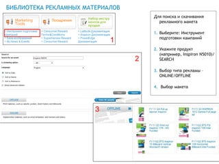 БИБЛИОТЕКА РЕКЛАМНЫХ МАТЕРИАЛОВ
                                      Для поиска и скачивания
                                        рекламного макета

                                      1. Выберите: Инструмент
                                         подготовки кампаний
                            1
                                      2. Укажите продукт
                                         (например, Inspiron N5010)/
                                  2      SEARCH

                                      3. Выбор типа рекламы –
                                         ONLINE/OFFLINE

                                      4. Выбор макета




                        3




                                              Global Marketing
 