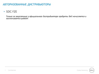 АВТОРИЗОВАННЫЕ ДИСТРИБЬЮТОРЫ

• SDC FZE
     Только за закупленные у официального дистрибьютора продукты Dell начисляется и
     выплачивается рибейт




 7    Confidential                                                       Global Marketing
 