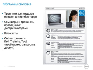 ПРОГРАММЫ ОБУЧЕНИЯ


• Тренинги для отделов
  продаж дистрибьюторов
• Семинары и тренинги,
  проводимые
  дистрибьюторами
• Веб-касты
• Online тренинги
  Dell Training Tool
  (необходимо запросить
  доступ)




 8   Confidential         Global Marketing
 
