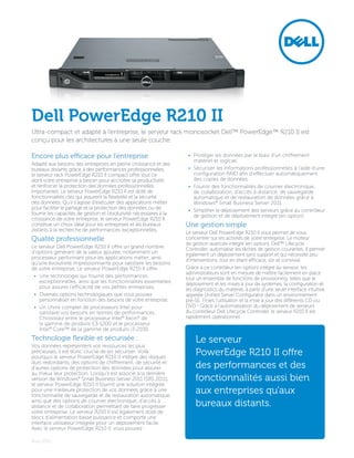 Dell PowerEdge R210 II
Ultra-compact et adapté à l’entreprise, le serveur rack monosocket Dell™ PowerEdge™ R210 II est
conçu pour les architectures à une seule couche.

Encore plus efficace pour l’entreprise                                •	 Protéger les données par le biais d’un chiffrement
                                                                         matériel et logiciel.
Adapté aux besoins des entreprises en pleine croissance et des
bureaux distants grâce à des performances professionnelles,           •	 Sécuriser les informations professionnelles à l’aide d’une
le serveur rack PowerEdge R210 II compact offre tout ce                  configuration RAID afin d’effectuer automatiquement
dont votre entreprise a besoin pour accroître sa productivité            des copies de données.
et renforcer la protection des données professionnelles               •	 Fournir des fonctionnalités de courrier électronique,
importantes. Le serveur PowerEdge R210 II est doté de                    de collaboration, d’accès à distance, de sauvegarde
fonctionnalités clés qui assurent la flexibilité et la sécurité          automatique et de restauration de données grâce à
des données. Qu’il s’agisse d’exécuter des applications métier           Windows® Small Business Server 2011.
pour faciliter le partage et la protection des données ou de          •	 Simplifier le déploiement des serveurs grâce au contrôleur
fournir les capacités de gestion et l’évolutivité nécessaires à la       de gestion et de déploiement intégré (en option).
croissance de votre entreprise, le serveur PowerEdge R210 II
constitue un choix idéal pour les entreprises et les bureaux         Une gestion simple
distants à la recherche de performances exceptionnelles.
                                                                     Le serveur Dell PowerEdge R210 II vous permet de vous
Qualité professionnelle                                              concentrer sur les activités de votre entreprise. Le moteur
                                                                     de gestion avancée intégré (en option), Dell™ Lifecycle
Le serveur Dell PowerEdge R210 II offre un grand nombre              Controller, automatise les tâches de gestion courantes. Il permet
d’options générant de la valeur ajoutée, notamment un                également un déploiement sans support et qui nécessite peu
processeur performant pour les applications métier, ainsi            d’interventions, tout en étant efficace, sûr et convivial.
qu’une évolutivité impressionnante pour satisfaire les besoins
de votre entreprise. Le serveur PowerEdge R210 II offre :            Grâce à ce contrôleur (en option) intégré au serveur, les
                                                                     administrateurs sont en mesure de mettre facilement en place
 •	 Une technologie qui fournit des performances                     tout un ensemble de fonctions de provisioning, telles que le
    exceptionnelles, ainsi que les fonctionnalités essentielles      déploiement et les mises à jour de systèmes, la configuration et
    pour assurer l’efficacité de vos petites entreprises.            les diagnostics du matériel, à partir d’une seule interface intuitive
 •	 Diverses options technologiques que vous pouvez                  appelée Unified Server Configurator dans un environnement
    personnaliser en fonction des besoins de votre entreprise.       pré-SE. Finies l’utilisation et la mise à jour des différents CD ou
 •	 Un choix complet de processeurs Intel pour                       DVD ! Grâce à l’automatisation du déploiement de serveurs
    satisfaire vos besoins en termes de performances.                du contrôleur Dell Lifecycle Controller, le serveur R210 II est
    Choisissez entre le processeur Intel® Xeon® de                   rapidement opérationnel.
    la gamme de produits E3-1200 et le processeur
    Intel® Core™ de la gamme de produits i3-2100.
Technologie flexible et sécurisée :                                      Le serveur
Vos données représentent vos ressources les plus
précieuses, il est donc crucial de les sécuriser. Voilà
pourquoi le serveur PowerEdge R210 II intègre des disques
                                                                         PowerEdge R210 II offre
durs redondants, des options de chiffrement, de sécurité et
d’autres options de protection des données pour assurer                  des performances et des
au mieux leur protection. Lorsqu’il est associé à la dernière
version de Windows® Small Business Server 2011 (SBS 2011),               fonctionnalités aussi bien
le serveur PowerEdge R210 II fournit une solution intégrée
pour une meilleure protection de vos données grâce à une
fonctionnalité de sauvegarde et de restauration automatique,
                                                                         aux entreprises qu’aux
ainsi que des options de courrier électronique, d’accès à
distance et de collaboration permettant de faire progresser              bureaux distants.
votre entreprise. Le serveur R210 II est également doté de
blocs d’alimentation basse puissance et comporte une
interface utilisateur intégrée pour un déploiement facile.
Avec le serveur PowerEdge R210 II, vous pouvez :

Avril 2011
 
