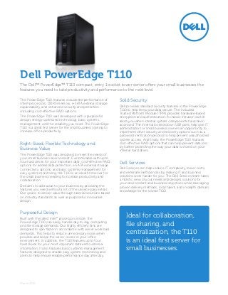 Dell PowerEdge T110
The Dell™ PowerEdge™ T110 compact, entry 1-socket tower server offers your small businesses the
features you need to take productivity and performance to the next level.

The PowerEdge T110 features include the performance of           Solid Security
Intel® processors, DDR3 memory, e-SATA external storage
expandability, and enhanced security and protection              Dell provides standard security features in the PowerEdge
including cost-effective RAID options.                           T110 to help keep your data secure. The included
                                                                 Trusted Platform Module (TPM) provides hardware-based
The PowerEdge T110 was developed with a purposeful               encryption and authentication. A chassis-intrusion switch
design, energy-optimized technology, basic systems               alerts you when internal system components have been
management, and the reliability you need. The PowerEdge          accessed. The internal locked-down USB ports help give IT
T110 is a great first server for the small business looking to   administrators or small business owners an opportunity to
increase office productivity.                                    implement other security and recovery options such as a
                                                                 password verification process to help prevent unauthorized
                                                                 system access. And finally, the PowerEdge T110 features
Right-Sized, Flexible Technology and                             cost-effective RAID options that can help prevent data loss
                                                                 by further protecting the way your data is stored on your
Business Value                                                   internal hard drives.
The PowerEdge T110 was designed to meet the needs of
your small business environment. Customizable with up to
four hard drives for your important data, cost-effective RAID    Dell Services
options for added data protection, e-SATA external storage
connectivity options, and basic systems management for           Dell Services can help reduce IT complexity, lower costs,
easy system monitoring, the T110 is an ideal first server for    and eliminate inefficiencies by making IT and business
the small business needing to increase productivity and          solutions work harder for you. The Dell Services team takes
collaboration.                                                   a holistic view of your needs and designs solutions for
                                                                 your environment and business objectives while leveraging
Dell aims to add value to your business by providing the         proven delivery methods, local talent, and in-depth domain
features you need without a lot of the unnecessary extras.       knowledge for the lowest TCO.
Our goal is to deliver value through tailored solutions based
on industry standards, as well as purposeful, innovative
design.


Purposeful Design
Built with the latest Intel® processors inside, the
                                                                     Ideal for collaboration,
PowerEdge T110 can easily handle day-to-day computing
and file storage demands. Our highly efficient fans are              file sharing, and
designed to spin faster in accordance with server workload
demands. This helps to reduce unnecessary noise when                 centralization, the T110
possible and keeps the server cooler in your office
environment. In addition, the T110 features up to four               is an ideal first server for
hard drives for your most important data and customer
information. It also features basic systems management
features designed to enable easy system monitoring and
                                                                     small businesses.
alerts to help ensure reliable performance day after day.




March 2011
 