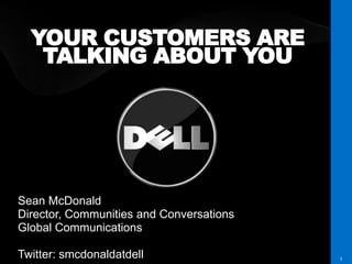 YOUR CUSTOMERS ARE
   TALKING ABOUT YOU




Sean McDonald
Director, Communities and Conversations
Global Communications

Twitter: smcdonaldatdell                  1
 