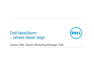 Dell IdeaStorm
– where ideas reign
James Gibb, Senior Marketing Manager, Dell
 