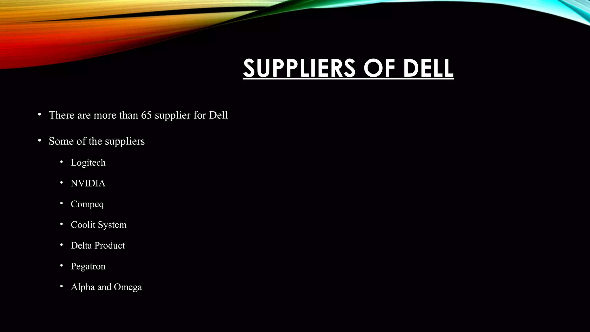 SUPPLIERS OF DELL
• There are more than 65 supplier for Dell
• Some of the suppliers
• Logitech
• NVIDIA
• Compeq
• Coolit System
• Delta Product
• Pegatron
• Alpha and Omega
 