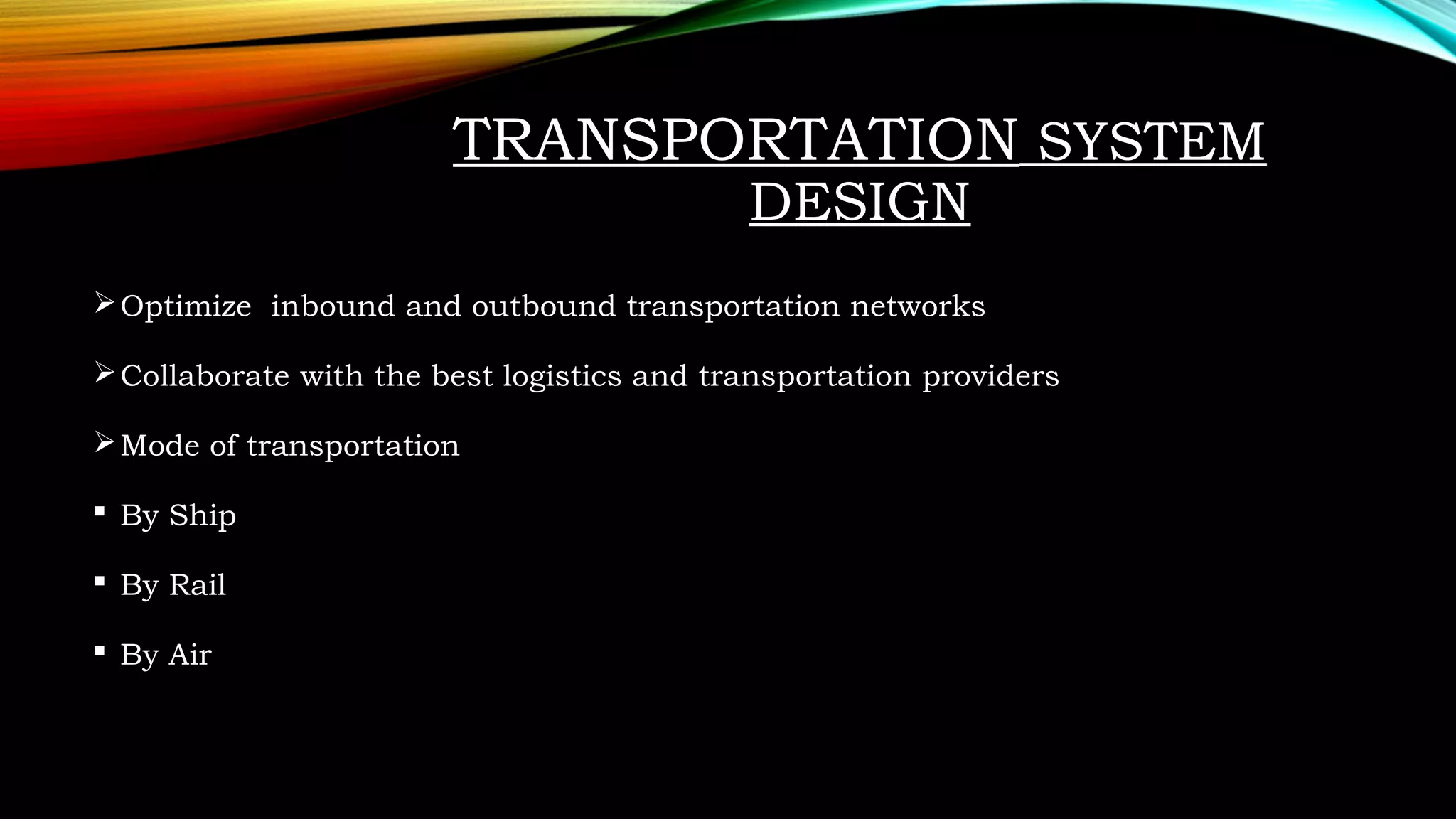 TRANSPORTATION SYSTEM
DESIGN
Optimize inbound and outbound transportation networks
Collaborate with the best logistics and transportation providers
Mode of transportation
 By Ship
 By Rail
 By Air
 