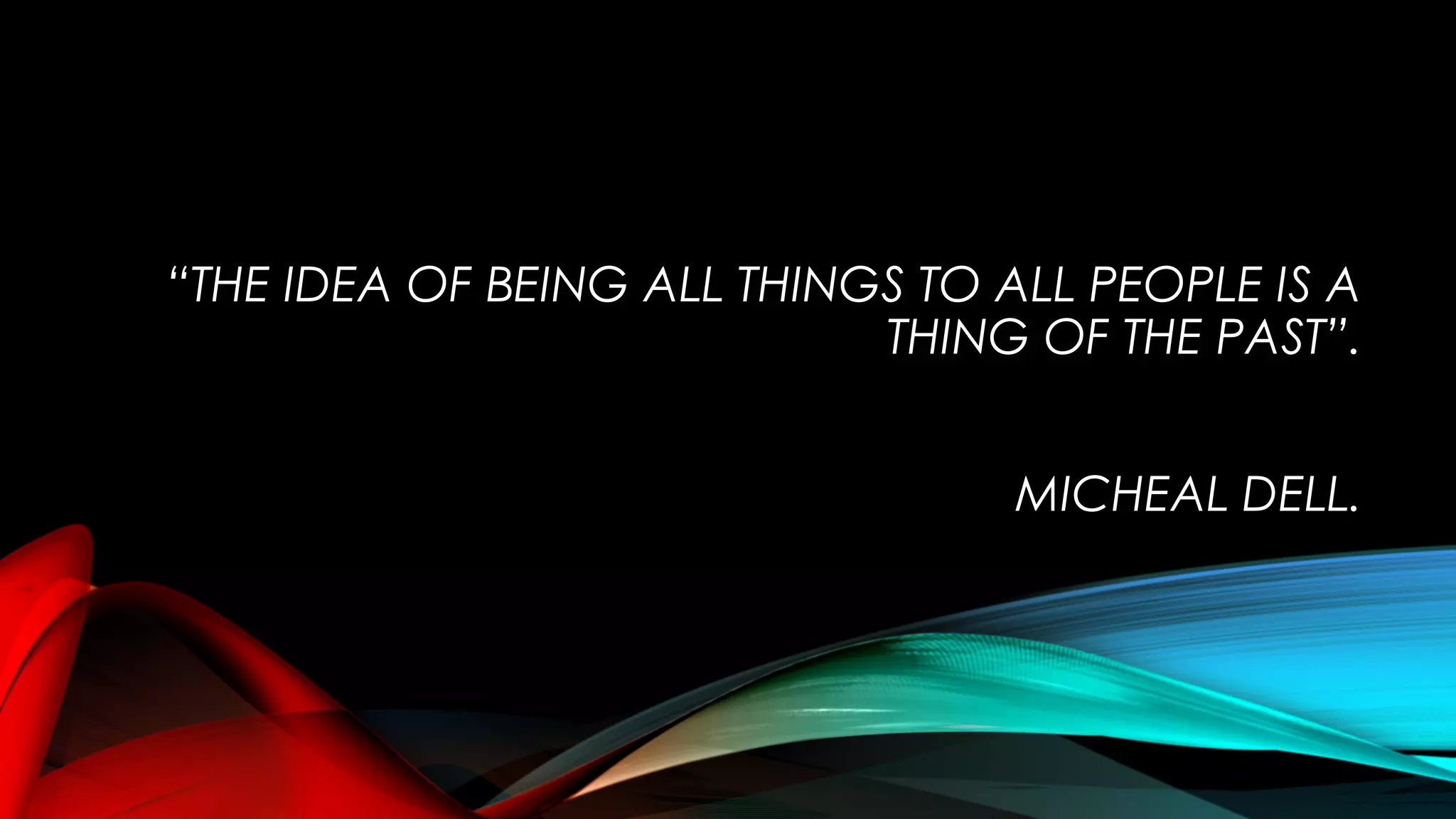“THE IDEA OF BEING ALL THINGS TO ALL PEOPLE IS A
THING OF THE PAST”.
MICHEAL DELL.
 