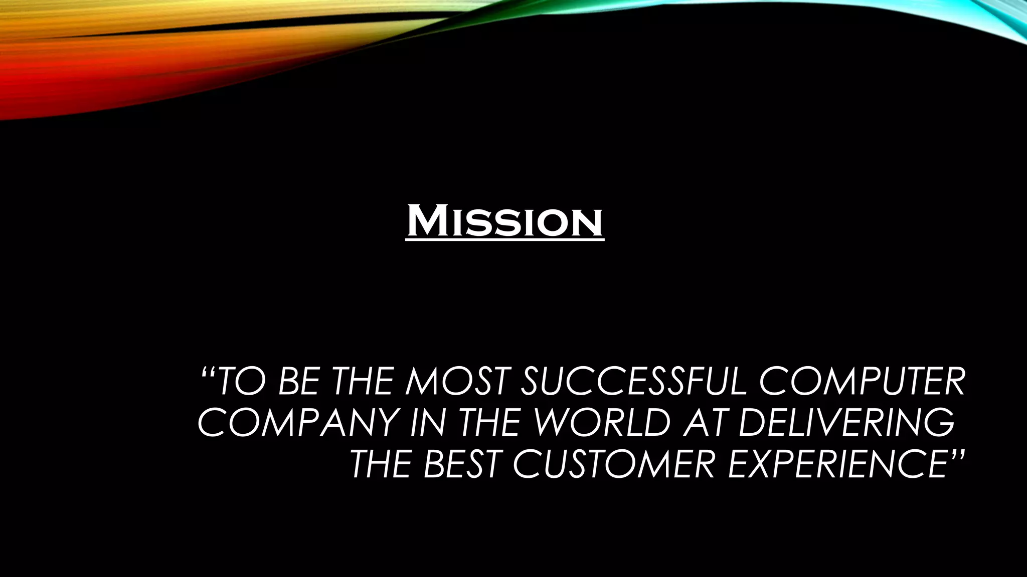 “TO BE THE MOST SUCCESSFUL COMPUTER
COMPANY IN THE WORLD AT DELIVERING
THE BEST CUSTOMER EXPERIENCE”
Mission
 