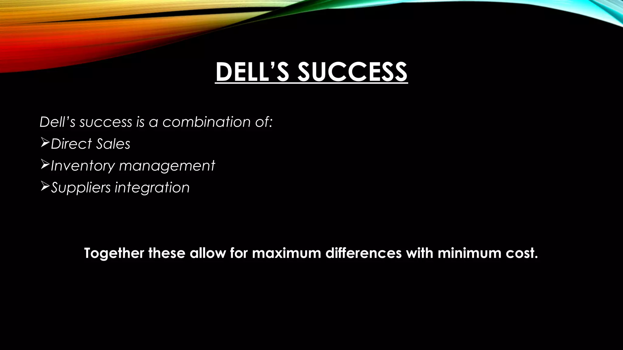DELL’S SUCCESS
Dell’s success is a combination of:
Direct Sales
Inventory management
Suppliers integration
Together these allow for maximum differences with minimum cost.
 