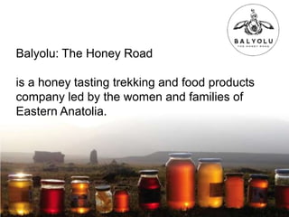 Balyolu: The Honey Road
is a honey tasting trekking and food products
company led by the women and families of
Eastern Anatolia.
 