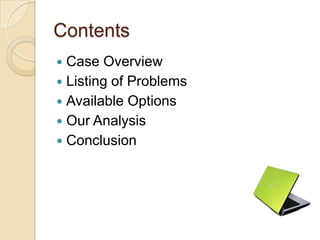 Contents
 Case Overview
 Listing of Problems
 Available Options
 Our Analysis
 Conclusion
 