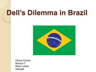 Dell’s Dilemma in Brazil




  Cheryl Correa
  Ramya C
  Rhea Locker
  Gitanjali
 