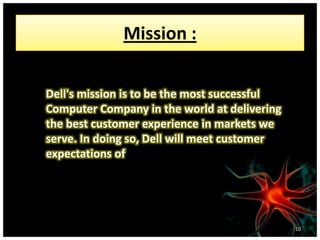 Mission :
Dell's mission is to be the most successful
Computer Company in the world at delivering
the best customer experience in markets we
serve. In doing so, Dell will meet customer
expectations of
10
 