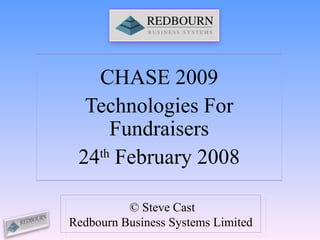 CHASE 2009 Technologies For Fundraisers 24 th  February 2008 © Steve Cast Redbourn Business Systems Limited 