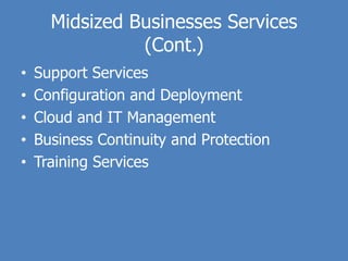 Midsized Businesses Services
                (Cont.)
•   Support Services
•   Configuration and Deployment
•   Cloud and IT Management
•   Business Continuity and Protection
•   Training Services
 