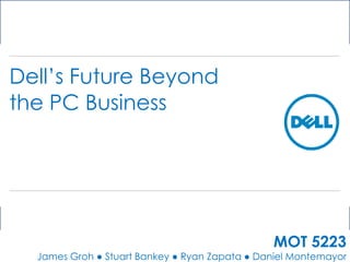 Dell’s Future Beyond
the PC Business




                                               MOT 5223
  James Groh ● Stuart Bankey ● Ryan Zapata ● Daniel Montemayor
 