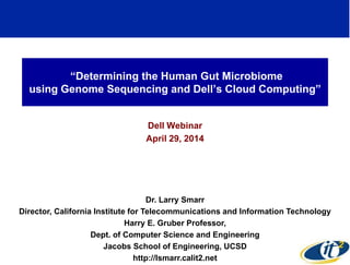 “Determining the Human Gut Microbiome
using Genome Sequencing and Dell’s Cloud Computing”
Dell Webinar
April 29, 2014
Dr. Larry Smarr
Director, California Institute for Telecommunications and Information Technology
Harry E. Gruber Professor,
Dept. of Computer Science and Engineering
Jacobs School of Engineering, UCSD
http://lsmarr.calit2.net
1
 