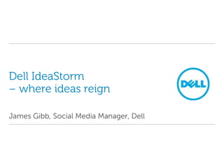 Dell IdeaStorm– where ideas reign James Gibb, Social Media Manager, Dell 