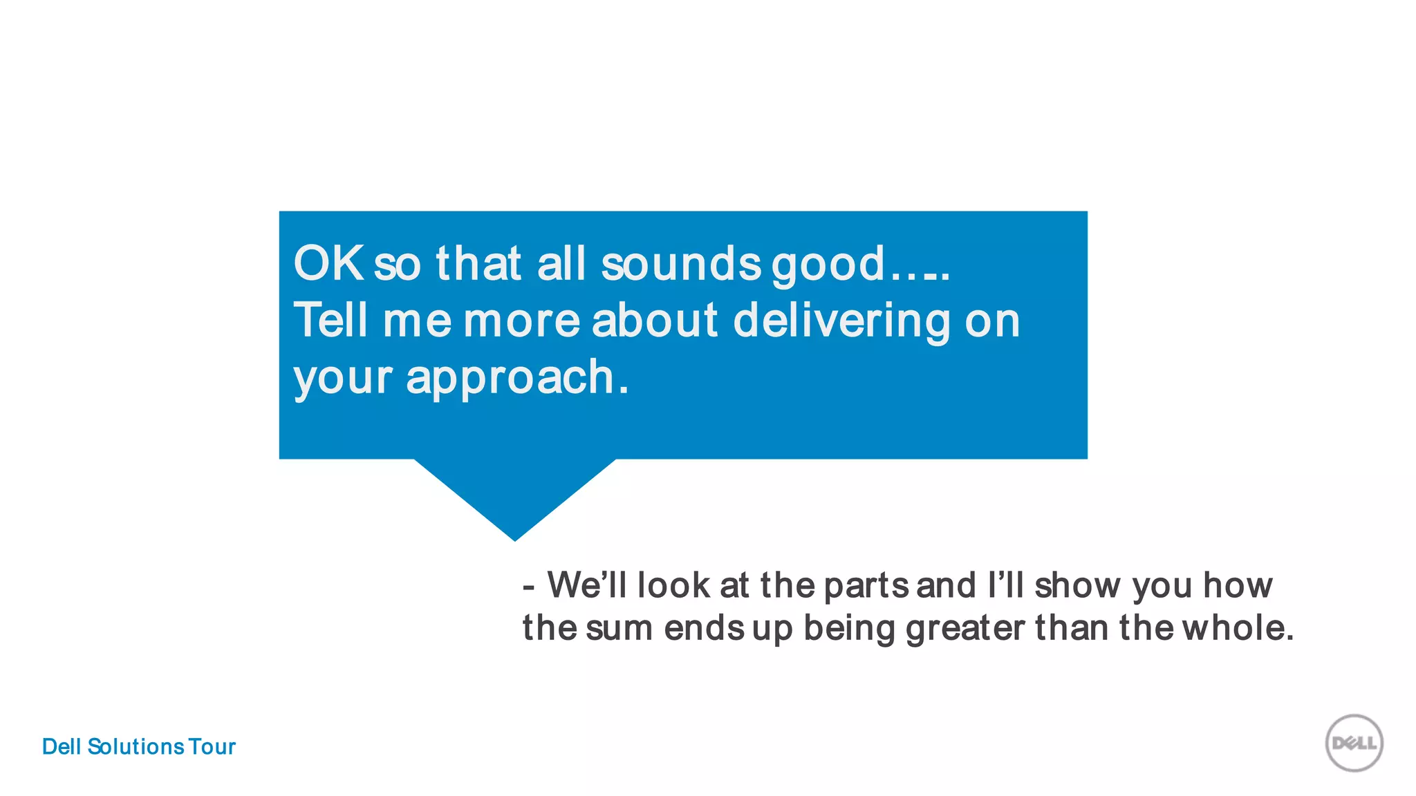 OK so that all sounds good…..
Tell me more about delivering on
your approach.
- We’ll look at the parts and I’ll show you how
the sum ends up being greater than the whole.
Dell Solutions Tour
 