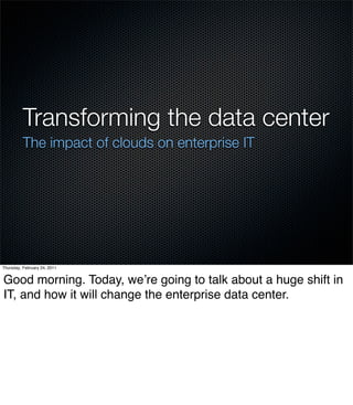 Transforming the data center
          The impact of clouds on enterprise IT




Thursday, February 24, 2011


Good morning. Today, weʼre going to talk about a huge shift in
IT, and how it will change the enterprise data center.
 