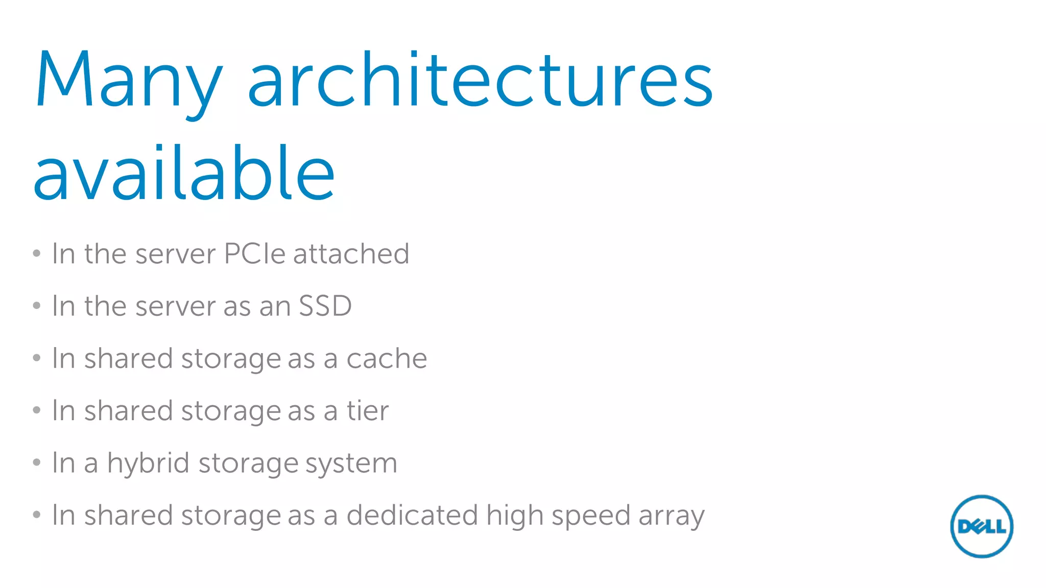 Many architectures available 
• 
In the server PCIe attached 
• 
In the server as an SSD 
• 
In shared storage as a cache 
• 
In shared storage as a tier 
• 
In a hybrid storage system 
• 
In shared storage as a dedicated high speed array 
 