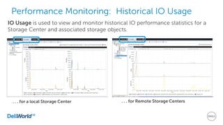 Performance Monitoring: Historical IO Usage
IO Usage is used to view and monitor historical IO performance statistics for a
Storage Center and associated storage objects.
. . . for a local Storage Center . . . for Remote Storage Centers
 