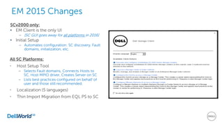 EM 2015 Changes
All SC Platforms:
• Host Setup Tool
– Selects Fault domains, Connects Hosts to
SC, Host MPIO driver, Creates Server on SC
– Lists best practices configured on behalf of
user and those still recommended.
• Localization (5 languages)
• Thin Import Migration from EQL PS to SC
SCv2000 only:
• EM Client is the only UI
– [SC GUI goes away for all platforms in 2016]
• Initial Setup
– Automates configuration: SC discovery, Fault
domains, initialization, etc.
 