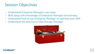 • Understand Enterprise Manager’s use cases
• Walk away with knowledge of Enterprise Manager functionality
• Understand how to use Enterprise Manager to optimize your SAN
• Understand the direction of Dell Storage Manager
3
Session Objectives
 