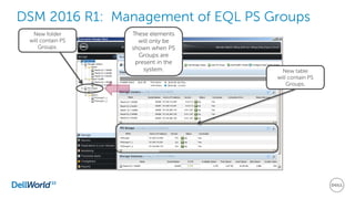 DSM 2016 R1: Management of EQL PS Groups
New folder
will contain PS
Groups.
These elements
will only be
shown when PS
Groups are
present in the
system. New table
will contain PS
Groups.
 