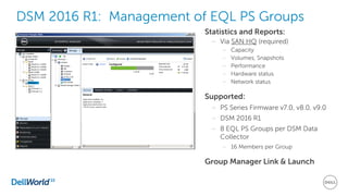 DSM 2016 R1: Management of EQL PS Groups
Statistics and Reports:
– Via SAN HQ (required)
– Capacity
– Volumes, Snapshots
– Performance
– Hardware status
– Network status
Supported:
– PS Series Firmware v7.0, v8.0, v9.0
– DSM 2016 R1
– 8 EQL PS Groups per DSM Data
Collector
– 16 Members per Group
Group Manager Link & Launch
 