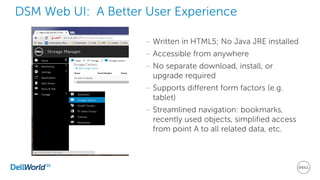 – Written in HTML5; No Java JRE installed
– Accessible from anywhere
– No separate download, install, or
upgrade required
– Supports different form factors (e.g.
tablet)
– Streamlined navigation: bookmarks,
recently used objects, simplified access
from point A to all related data, etc.
DSM Web UI: A Better User Experience
 