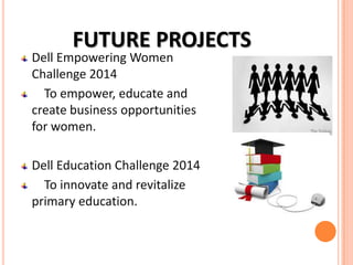 FUTURE PROJECTS

Dell Empowering Women
Challenge 2014
To empower, educate and
create business opportunities
for women.

Dell Education Challenge 2014
To innovate and revitalize
primary education.

 