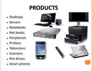 PRODUCTS
Desktops
Servers
Notebooks
Net books
Peripherals
Printers
Televisions
Scanners
Pen drives
Smart phones

 